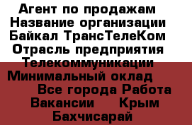 Агент по продажам › Название организации ­ Байкал-ТрансТелеКом › Отрасль предприятия ­ Телекоммуникации › Минимальный оклад ­ 30 000 - Все города Работа » Вакансии   . Крым,Бахчисарай